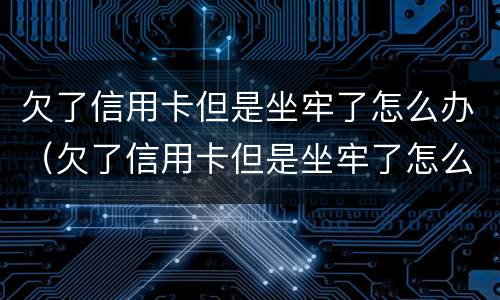 欠了信用卡但是坐牢了怎么办（欠了信用卡但是坐牢了怎么办理）