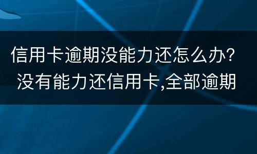 信用卡逾期没能力还怎么办？ 没有能力还信用卡,全部逾期了怎么办