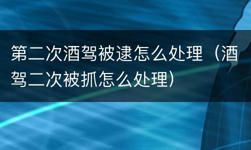 第二次酒驾被逮怎么处理（酒驾二次被抓怎么处理）