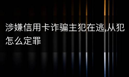 涉嫌信用卡诈骗主犯在逃,从犯怎么定罪