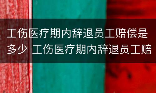 工伤医疗期内辞退员工赔偿是多少 工伤医疗期内辞退员工赔偿是多少个月