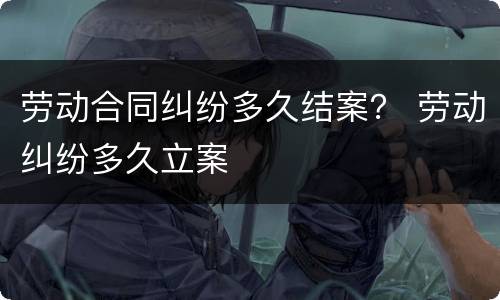 劳动合同纠纷多久结案？ 劳动纠纷多久立案