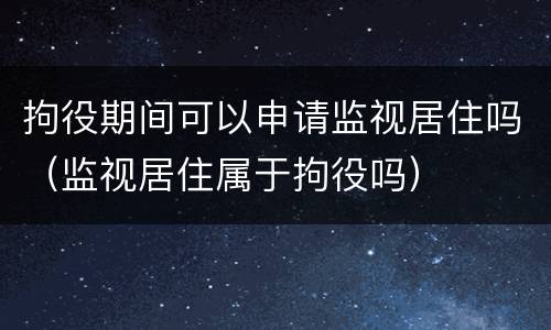 拘役期间可以申请监视居住吗（监视居住属于拘役吗）