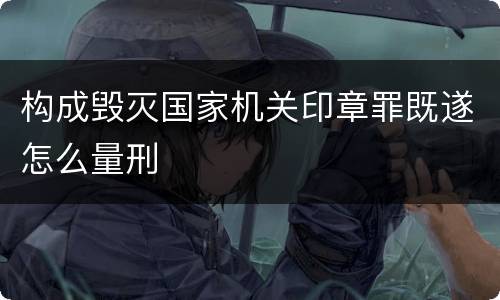 构成毁灭国家机关印章罪既遂怎么量刑