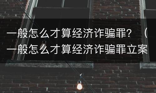 一般怎么才算经济诈骗罪？（一般怎么才算经济诈骗罪立案）