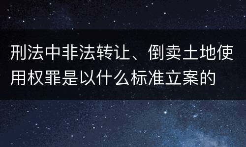 刑法中非法转让、倒卖土地使用权罪是以什么标准立案的