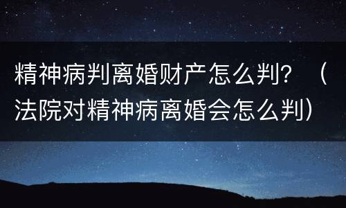 精神病判离婚财产怎么判？（法院对精神病离婚会怎么判）