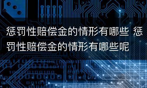 惩罚性赔偿金的情形有哪些 惩罚性赔偿金的情形有哪些呢