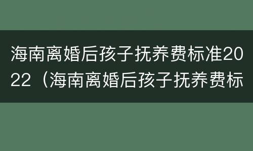 海南离婚后孩子抚养费标准2022（海南离婚后孩子抚养费标准2022年）