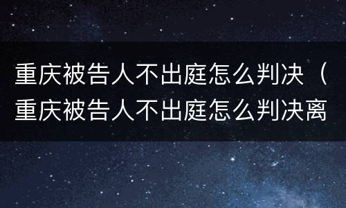 重庆被告人不出庭怎么判决（重庆被告人不出庭怎么判决离婚）