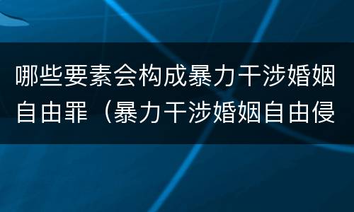 哪些要素会构成暴力干涉婚姻自由罪（暴力干涉婚姻自由侵犯的客体是）