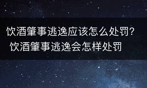 饮酒肇事逃逸应该怎么处罚？ 饮酒肇事逃逸会怎样处罚