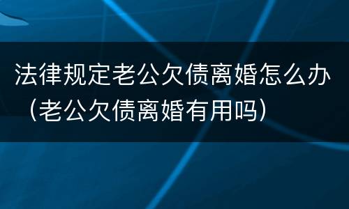 法律规定老公欠债离婚怎么办（老公欠债离婚有用吗）