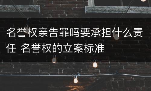 名誉权亲告罪吗要承担什么责任 名誉权的立案标准