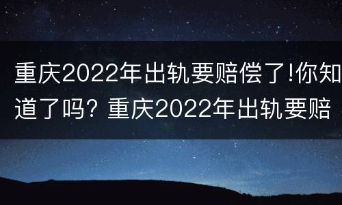 重庆2022年出轨要赔偿了!你知道了吗? 重庆2022年出轨要赔偿了!你知道了吗