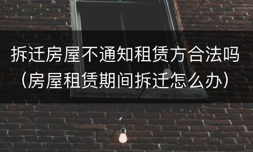 拆迁房屋不通知租赁方合法吗（房屋租赁期间拆迁怎么办）