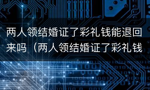 两人领结婚证了彩礼钱能退回来吗（两人领结婚证了彩礼钱能退回来吗女方）