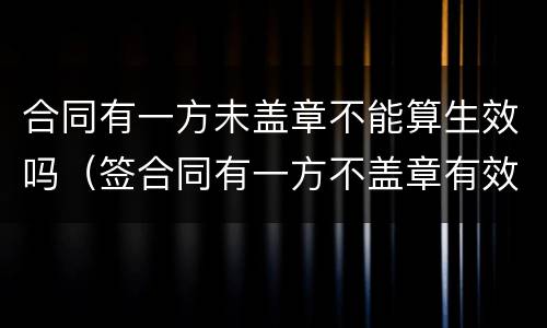 合同有一方未盖章不能算生效吗（签合同有一方不盖章有效吗）