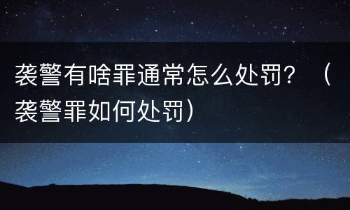 袭警有啥罪通常怎么处罚？（袭警罪如何处罚）