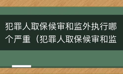 犯罪人取保候审和监外执行哪个严重（犯罪人取保候审和监外执行哪个严重些）