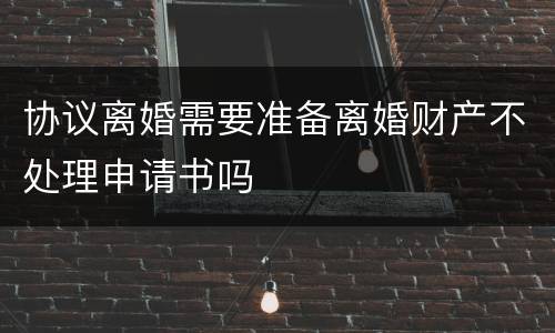 协议离婚需要准备离婚财产不处理申请书吗
