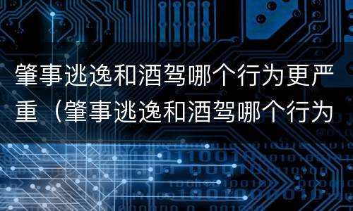 肇事逃逸和酒驾哪个行为更严重（肇事逃逸和酒驾哪个行为更严重呢）