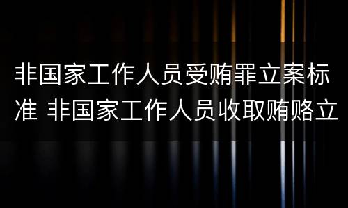 非国家工作人员受贿罪立案标准 非国家工作人员收取贿赂立案标准