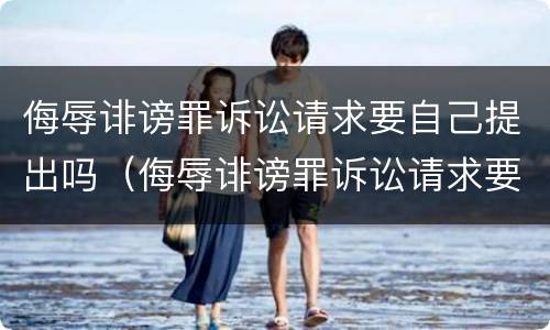 侮辱诽谤罪诉讼请求要自己提出吗（侮辱诽谤罪诉讼请求要自己提出吗怎么写）