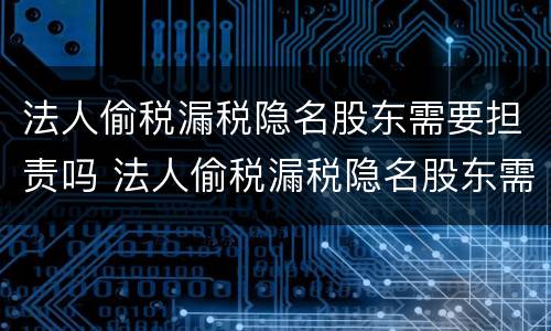 法人偷税漏税隐名股东需要担责吗 法人偷税漏税隐名股东需要担责吗