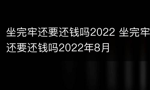 坐完牢还要还钱吗2022 坐完牢还要还钱吗2022年8月