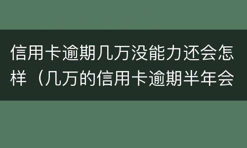信用卡逾期几万没能力还会怎样（几万的信用卡逾期半年会坐牢吗?）