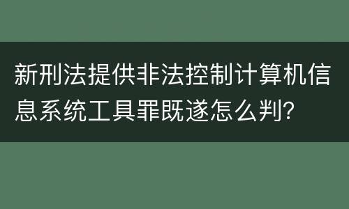 新刑法提供非法控制计算机信息系统工具罪既遂怎么判？
