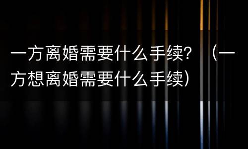 一方离婚需要什么手续？（一方想离婚需要什么手续）