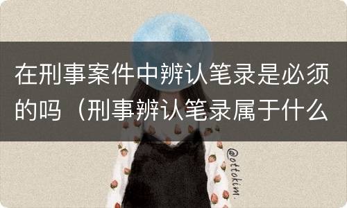 在刑事案件中辨认笔录是必须的吗（刑事辨认笔录属于什么证据）