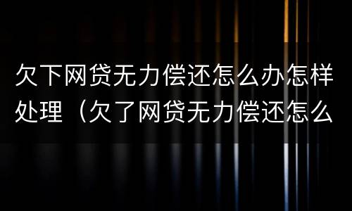 欠下网贷无力偿还怎么办怎样处理（欠了网贷无力偿还怎么办）