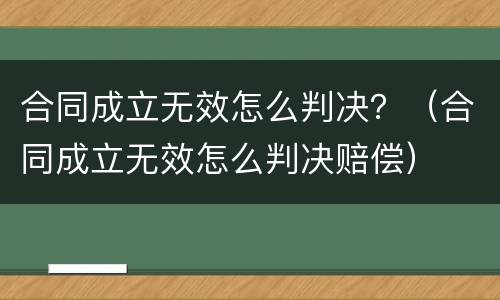 合同成立无效怎么判决？（合同成立无效怎么判决赔偿）