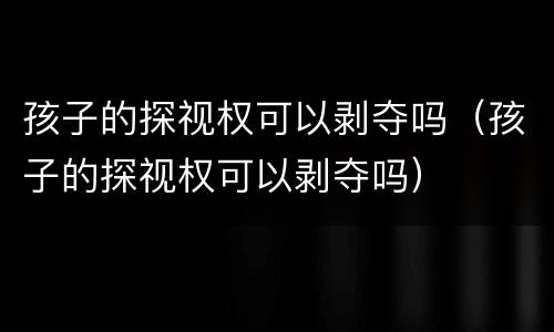 孩子的探视权可以剥夺吗（孩子的探视权可以剥夺吗）