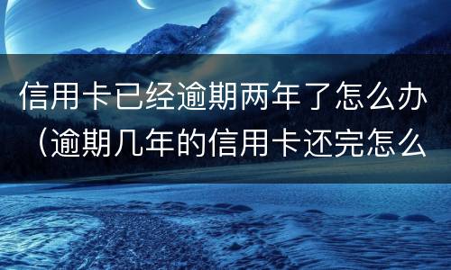 信用卡已经逾期两年了怎么办（逾期几年的信用卡还完怎么处理）