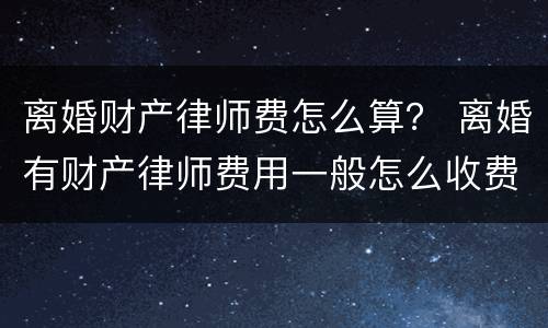 离婚财产律师费怎么算？ 离婚有财产律师费用一般怎么收费