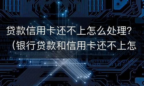 贷款信用卡还不上怎么处理？（银行贷款和信用卡还不上怎么办）