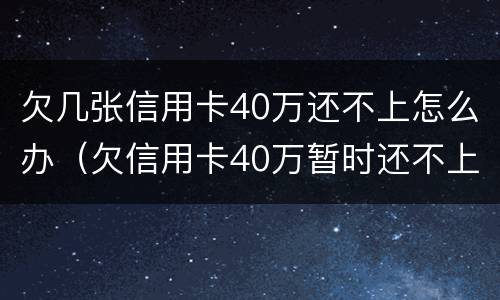 欠几张信用卡40万还不上怎么办（欠信用卡40万暂时还不上会怎么样）