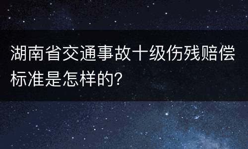 湖南省交通事故十级伤残赔偿标准是怎样的？