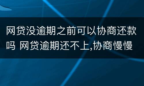 网贷没逾期之前可以协商还款吗 网贷逾期还不上,协商慢慢还可以嘛