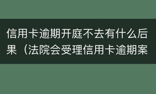 信用卡逾期开庭不去有什么后果（法院会受理信用卡逾期案件吗）