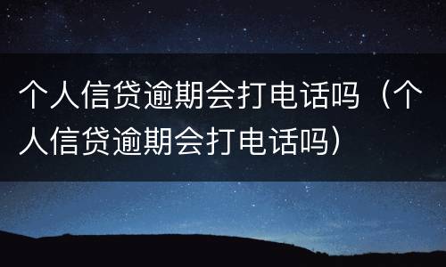 个人信贷逾期会打电话吗（个人信贷逾期会打电话吗）