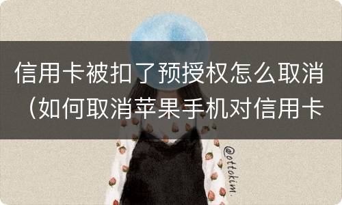 信用卡被扣了预授权怎么取消（如何取消苹果手机对信用卡的预授权）
