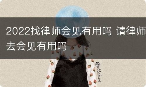 2022找律师会见有用吗 请律师去会见有用吗