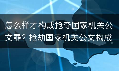 怎么样才构成抢夺国家机关公文罪? 抢劫国家机关公文构成何罪