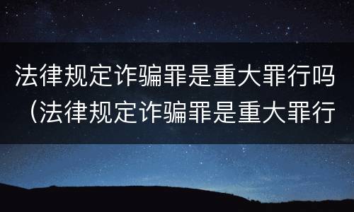 法律规定诈骗罪是重大罪行吗（法律规定诈骗罪是重大罪行吗判几年）