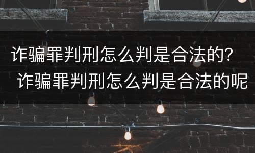 诈骗罪判刑怎么判是合法的？ 诈骗罪判刑怎么判是合法的呢
